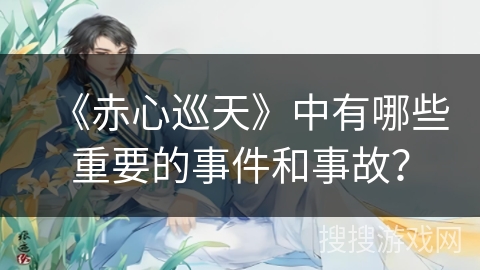 《赤心巡天》中有哪些重要的事件和事故? 《赤心巡天》中有哪些重要的事件和事故?