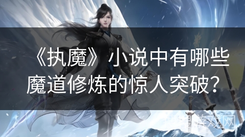 《执魔》小说中有哪些魔道修炼的惊人突破？