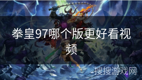 拳皇97哪个版更好看视频 拳皇97哪个版更好看视频