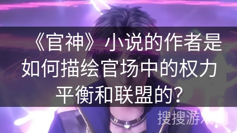 《官神》小说的作者是如何描绘官场中的权力平衡和联盟的？