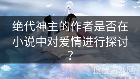 绝代神主的作者是否在小说中对爱情进行探讨？