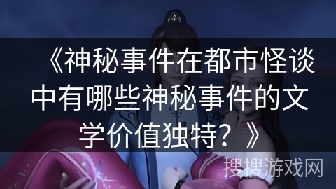 《神秘事件在都市怪谈中有哪些神秘事件的文学价值独特?》 《神秘事件在都市怪谈中有哪些神秘事件的文学价值独特?》