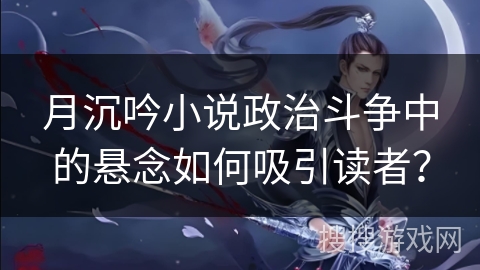 月沉吟小说政治斗争中的悬念如何吸引读者？