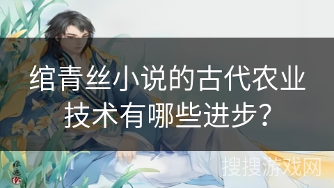 绾青丝小说的古代农业技术有哪些进步？