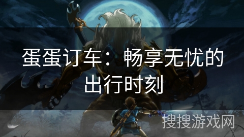 蛋蛋订车：畅享无忧的出行时刻