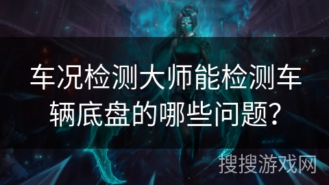 车况检测大师能检测车辆底盘的哪些问题？