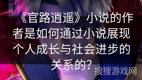 《官路逍遥》小说的作者是如何通过小说展现个人成长与社会进步的关系的? 《官路逍遥》小说的作者是如何通过小说展现个人成长与社会进步的关系的?