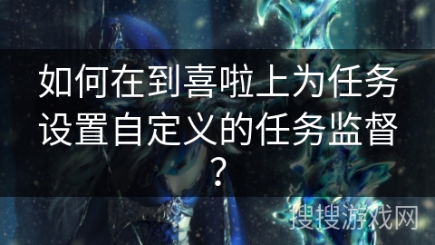 如何在到喜啦上为任务设置自定义的任务监督？