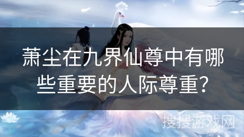 萧尘在九界仙尊中有哪些重要的人际尊重？