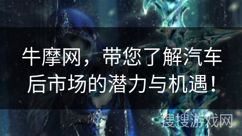 牛摩网,带您了解汽车后市场的潜力与机遇! 牛摩网,带您了解汽车后市场的潜力与机遇!