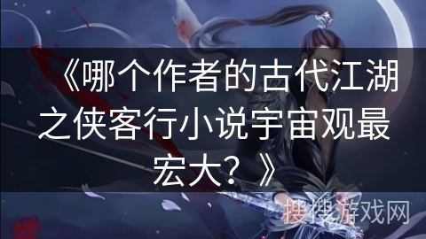 《哪个作者的古代江湖之侠客行小说宇宙观最宏大？》