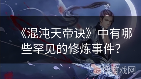 《混沌天帝诀》中有哪些罕见的修炼事件？