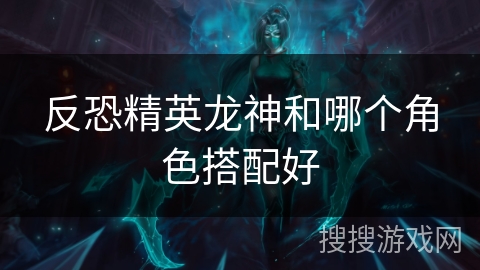 反恐精英龙神和哪个角色搭配好