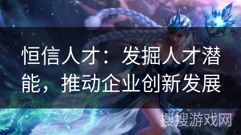 恒信人才：发掘人才潜能，推动企业创新发展