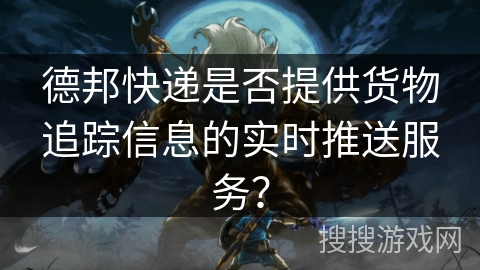 德邦快递是否提供货物追踪信息的实时推送服务？