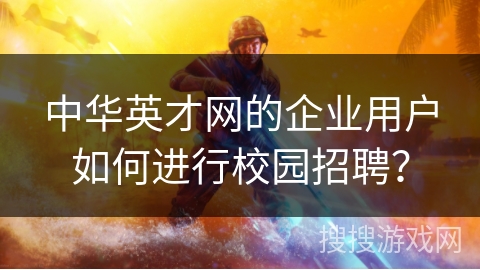 中华英才网的企业用户如何进行校园招聘? 中华英才网的企业用户如何进行校园招聘?