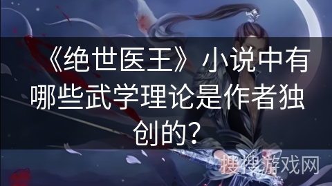 《绝世医王》小说中有哪些武学理论是作者独创的？