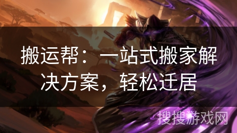 搬运帮：一站式搬家解决方案，轻松迁居