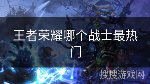 王者荣耀哪个战士最热门 王者荣耀哪个战士最热门