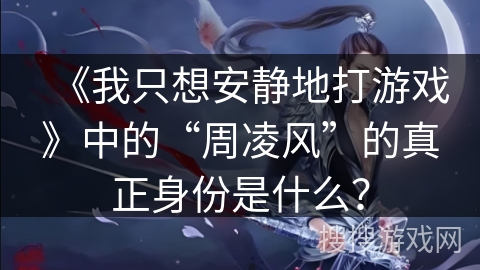 《我只想安静地打游戏》中的“周凌风”的真正身份是什么? 《我只想安静地打游戏》中的“周凌风”的真正身份是什么?
