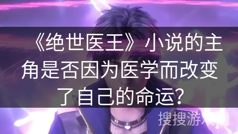 《绝世医王》小说的主角是否因为医学而改变了自己的命运? 《绝世医王》小说的主角是否因为医学而改变了自己的命运?