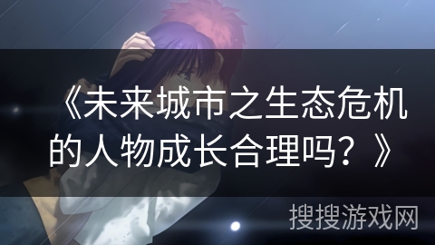 《未来城市之生态危机的人物成长合理吗？》