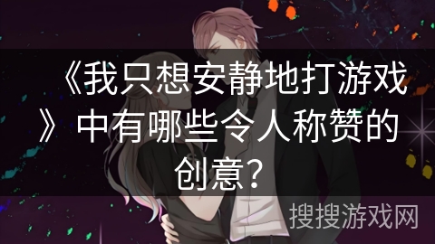 《我只想安静地打游戏》中有哪些令人称赞的创意？