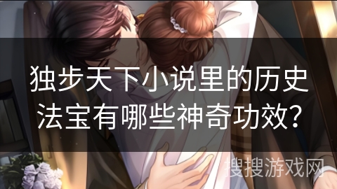 独步天下小说里的历史法宝有哪些神奇功效？