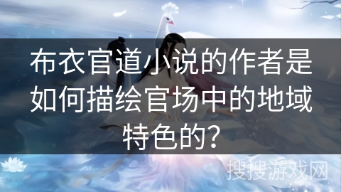 布衣官道小说的作者是如何描绘官场中的地域特色的？