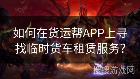 如何在货运帮APP上寻找临时货车租赁服务？