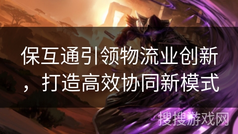 保互通引领物流业创新，打造高效协同新模式