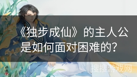 《独步成仙》的主人公是如何面对困难的？
