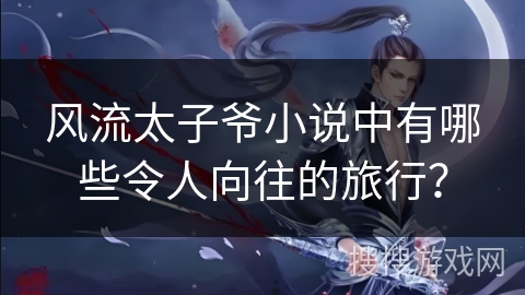 风流太子爷小说中有哪些令人向往的旅行？