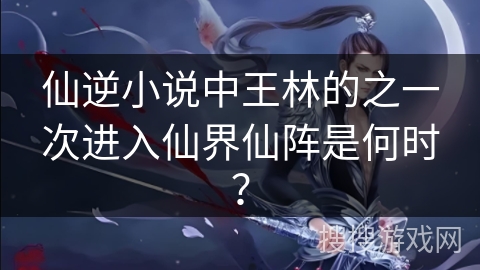 仙逆小说中王林的之一次进入仙界仙阵是何时？