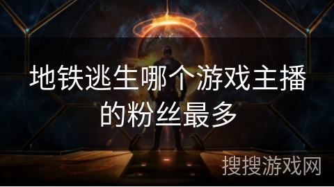 地铁逃生哪个游戏主播的粉丝最多