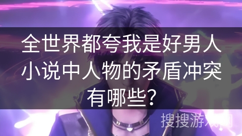 全世界都夸我是好男人小说中人物的矛盾冲突有哪些？