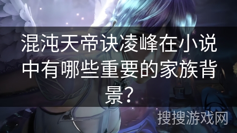 混沌天帝诀凌峰在小说中有哪些重要的家族背景？