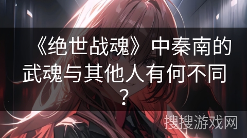 《绝世战魂》中秦南的武魂与其他人有何不同？