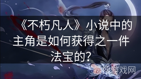 《不朽凡人》小说中的主角是如何获得之一件法宝的？