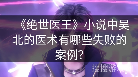 《绝世医王》小说中吴北的医术有哪些失败的案例？