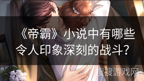 《帝霸》小说中有哪些令人印象深刻的战斗？