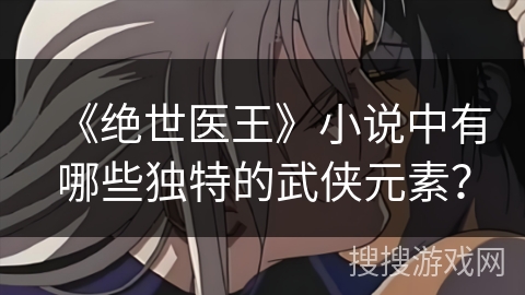 《绝世医王》小说中有哪些独特的武侠元素？
