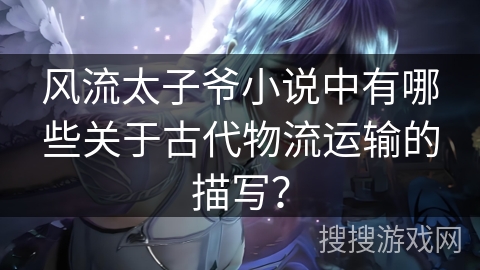 风流太子爷小说中有哪些关于古代物流运输的描写？
