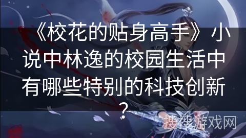 《校花的贴身高手》小说中林逸的校园生活中有哪些特别的科技创新？