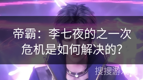 帝霸：李七夜的之一次危机是如何解决的？