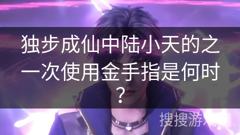 独步成仙中陆小天的之一次使用金手指是何时？
