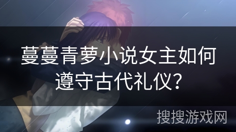 蔓蔓青萝小说女主如何遵守古代礼仪？