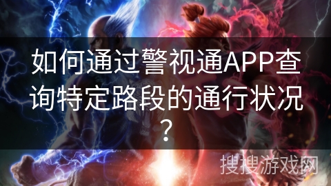 如何通过警视通APP查询特定路段的通行状况？