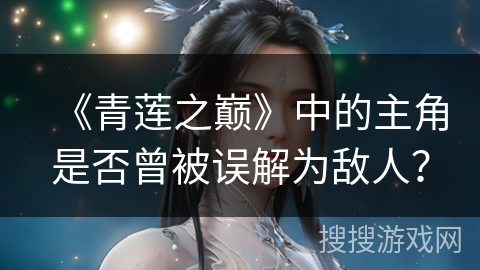 《青莲之巅》中的主角是否曾被误解为敌人？