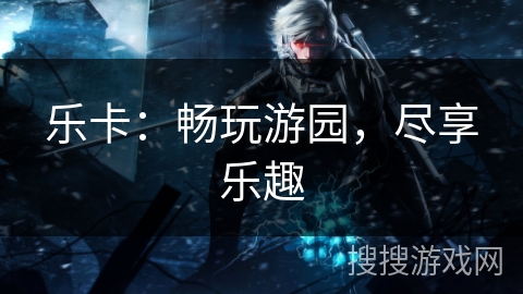 乐卡：畅玩游园，尽享乐趣